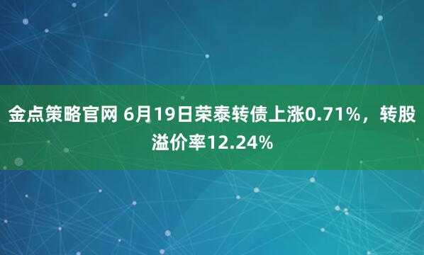 金点策略官网 6月19日荣泰转债上涨0.71%，转股溢价率12.24%