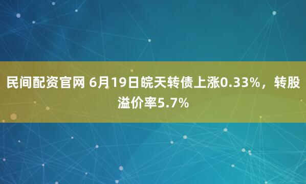 民间配资官网 6月19日皖天转债上涨0.33%，转股溢价率5.7%