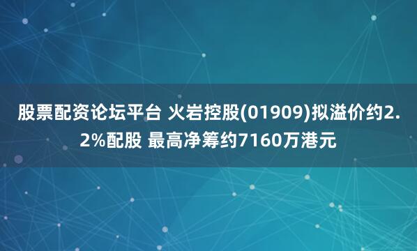 股票配资论坛平台 火岩控股(01909)拟溢价约2.2%配股 最高净筹约7160万港元
