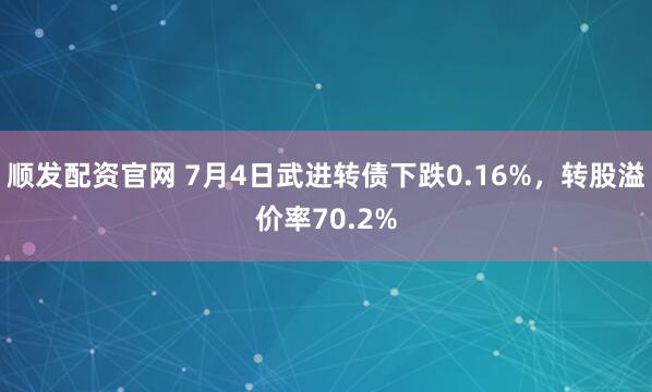 顺发配资官网 7月4日武进转债下跌0.16%，转股溢价率70.2%