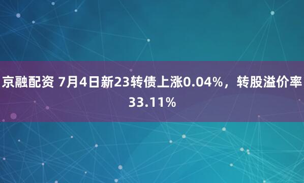 京融配资 7月4日新23转债上涨0.04%，转股溢价率33.11%
