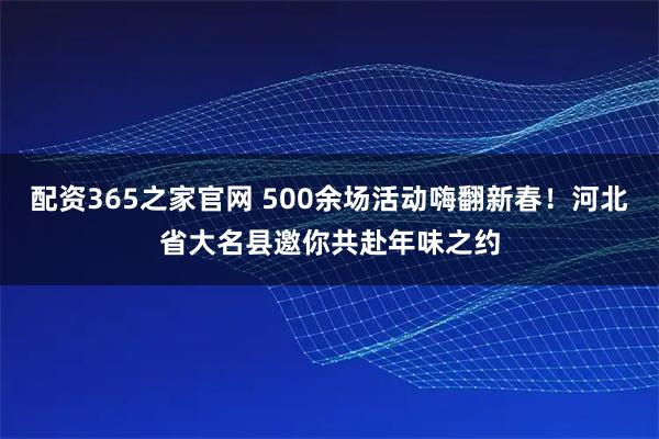 配资365之家官网 500余场活动嗨翻新春！河北省大名县邀你共赴年味之约