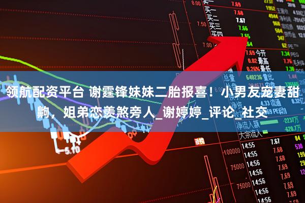 领航配资平台 谢霆锋妹妹二胎报喜!小男友宠妻甜齁,姐弟恋羡煞旁人_谢婷婷_评论_社交