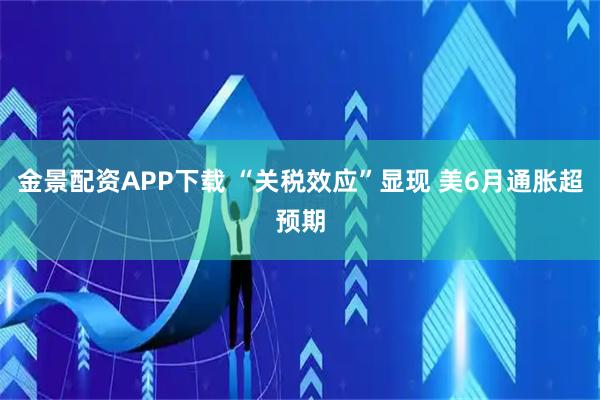 金景配资APP下载 “关税效应”显现 美6月通胀超预期