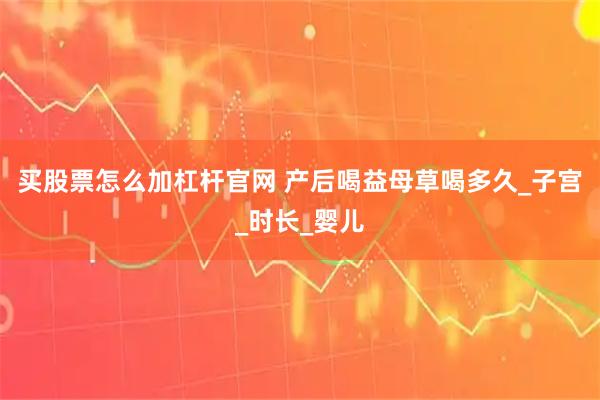 买股票怎么加杠杆官网 产后喝益母草喝多久_子宫_时长_婴儿