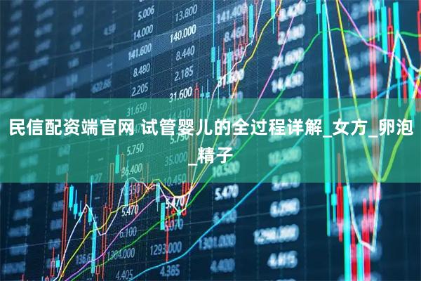 民信配资端官网 试管婴儿的全过程详解_女方_卵泡_精子