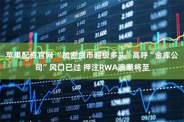 苹果配资官网 “加密货币超级多头”高呼“金库公司”风口已过 押注RWA浪潮将至