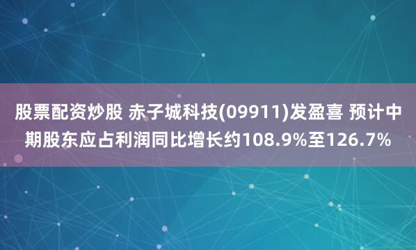 股票配资炒股 赤子城科技(09911)发盈喜 预计中期股东应占利润同比增长约108.9%至126.7%