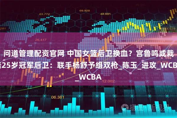 问道管理配资官网 中国女篮后卫换血?宫鲁鸣或栽培25岁冠军后卫:联手杨舒予组双枪_陈玉_进攻_WCBA