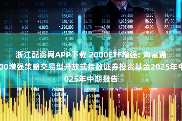 浙江配资网APP下载 2000ETF增强: 海富通中证2000增强策略交易型开放式指数证券投资基金2025年中期报告