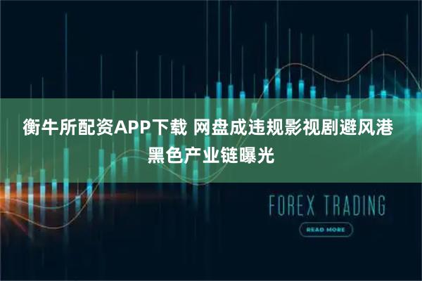 衡牛所配资APP下载 网盘成违规影视剧避风港 黑色产业链曝光