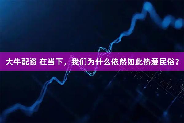 大牛配资 在当下，我们为什么依然如此热爱民俗？