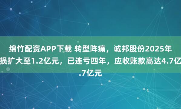 绵竹配资APP下载 转型阵痛，诚邦股份2025年亏损扩大至1.2亿元，已连亏四年，应收账款高达4.7亿元