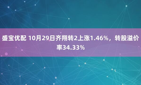 盛宝优配 10月29日齐翔转2上涨1.46%,转股溢价率34.33%