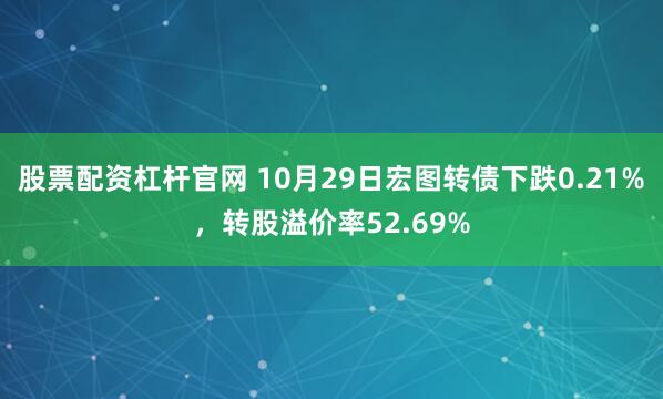 股票配资杠杆官网 10月29日宏图转债下跌0.21%，转股溢价率52.69%
