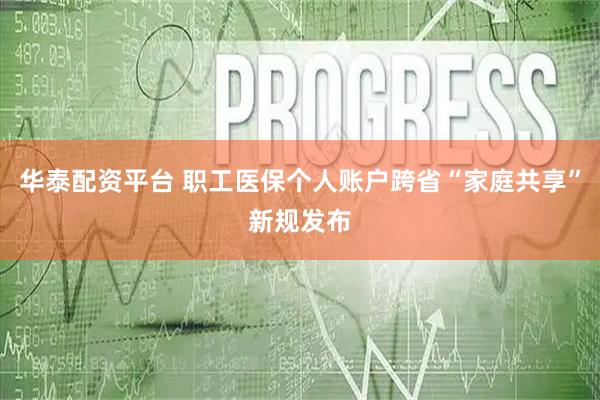 华泰配资平台 职工医保个人账户跨省“家庭共享”新规发布