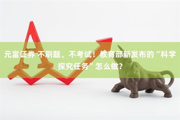 元富证券 不刷题、不考试！教育部新发布的“科学探究任务”怎么做？