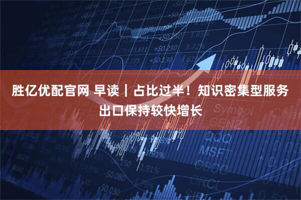 胜亿优配官网 早读｜占比过半！知识密集型服务出口保持较快增长
