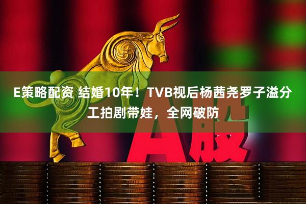 E策略配资 结婚10年!TVB视后杨茜尧罗子溢分工拍剧带娃,全网破防