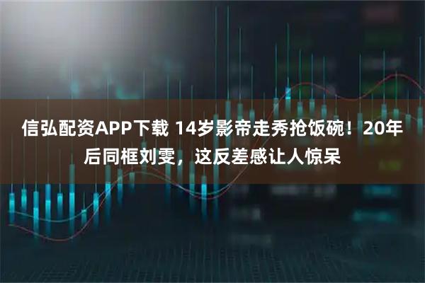 信弘配资APP下载 14岁影帝走秀抢饭碗！20年后同框刘雯，这反差感让人惊呆