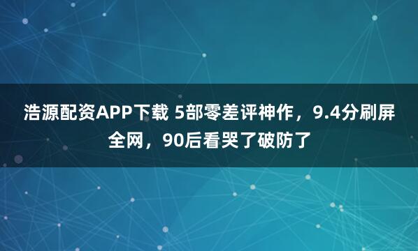 浩源配资APP下载 5部零差评神作，9.4分刷屏全网，90后看哭了破防了